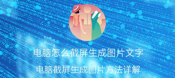 电脑怎么截屏生成图片文字 电脑截屏生成图片方法详解